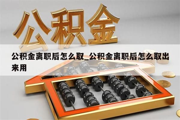 公积金离职后怎么取_公积金离职后怎么取出来用