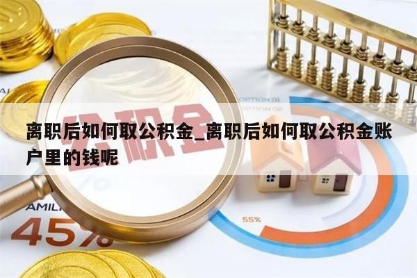 离职后如何取公积金_离职后如何取公积金账户里的钱呢